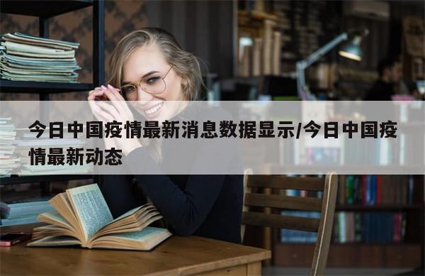 今日中国疫情最新消息数据显示/今日中国疫情最新动态