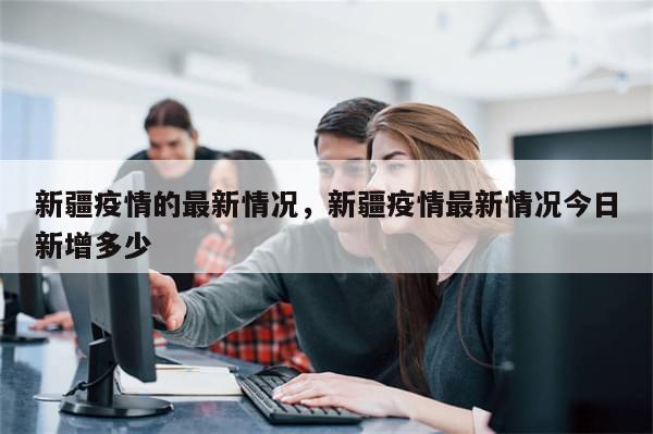 新疆疫情的最新情况，新疆疫情最新情况今日新增多少