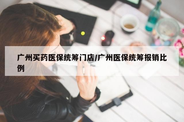 广州买药医保统筹门店/广州医保统筹报销比例