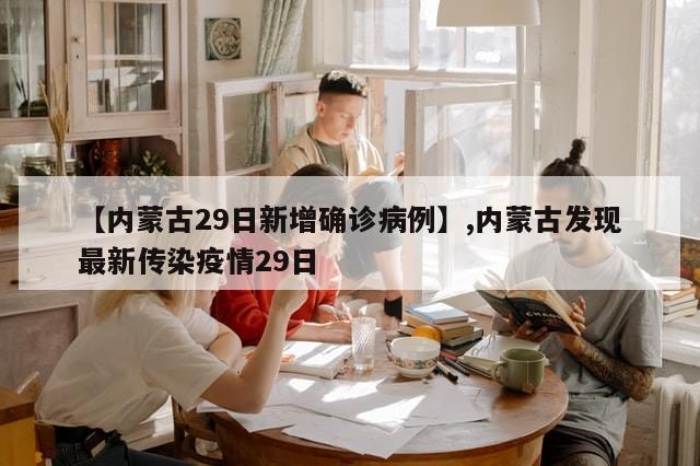 【内蒙古29日新增确诊病例】,内蒙古发现最新传染疫情29日