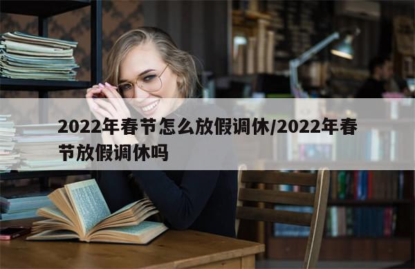 2022年春节怎么放假调休/2022年春节放假调休吗
