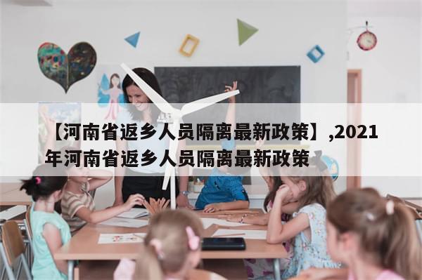 【河南省返乡人员隔离最新政策】,2021年河南省返乡人员隔离最新政策