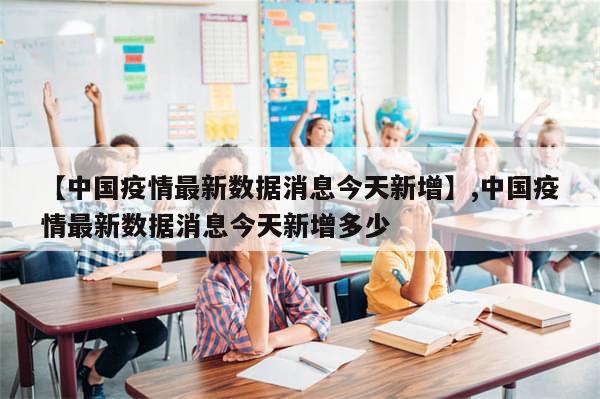 【中国疫情最新数据消息今天新增】,中国疫情最新数据消息今天新增多少