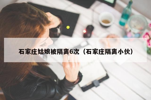 石家庄姑娘被隔离6次（石家庄隔离小伙）