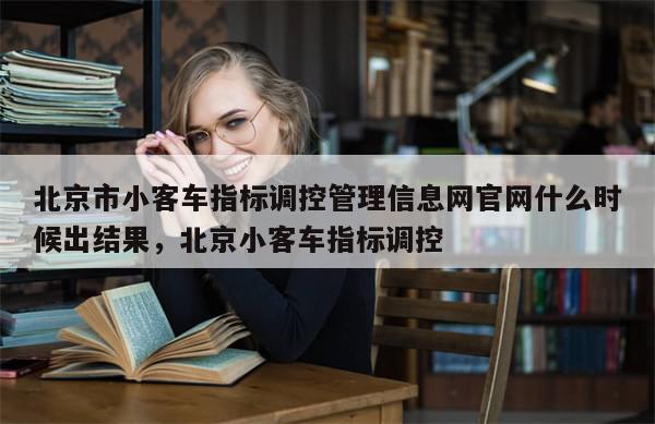北京市小客车指标调控管理信息网官网什么时候出结果，北京小客车指标调控