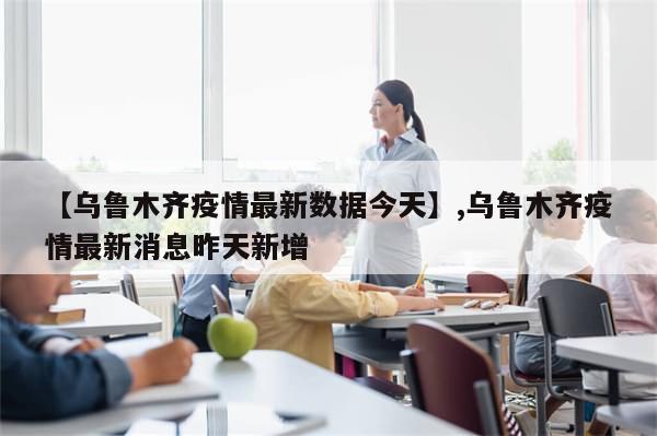 【乌鲁木齐疫情最新数据今天】,乌鲁木齐疫情最新消息昨天新增