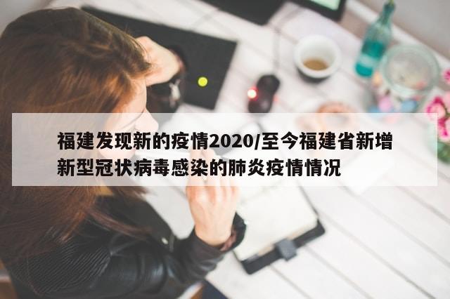 福建发现新的疫情2020/至今福建省新增新型冠状病毒感染的肺炎疫情情况