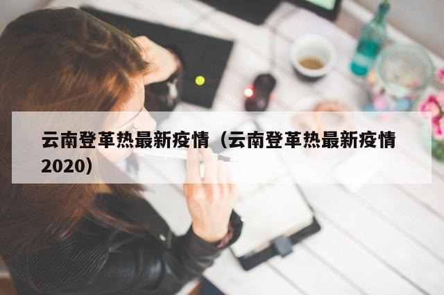 云南登革热最新疫情（云南登革热最新疫情 2020）