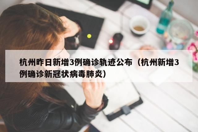 杭州昨日新增3例确诊轨迹公布（杭州新增3例确诊新冠状病毒肺炎）