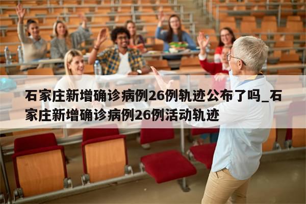 石家庄新增确诊病例26例轨迹公布了吗_石家庄新增确诊病例26例活动轨迹