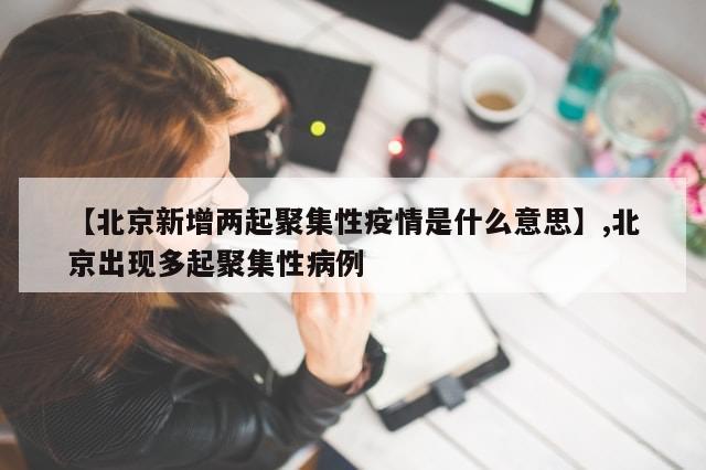 【北京新增两起聚集性疫情是什么意思】,北京出现多起聚集性病例