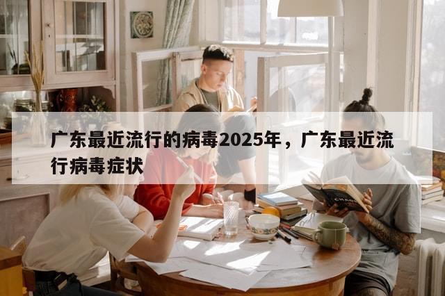 广东最近流行的病毒2025年，广东最近流行病毒症状