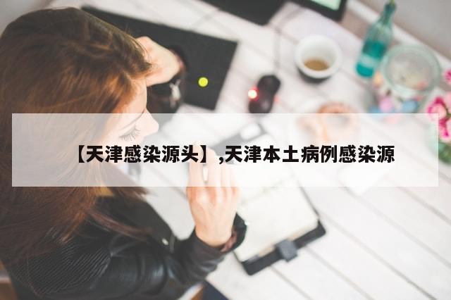 【天津感染源头】,天津本土病例感染源