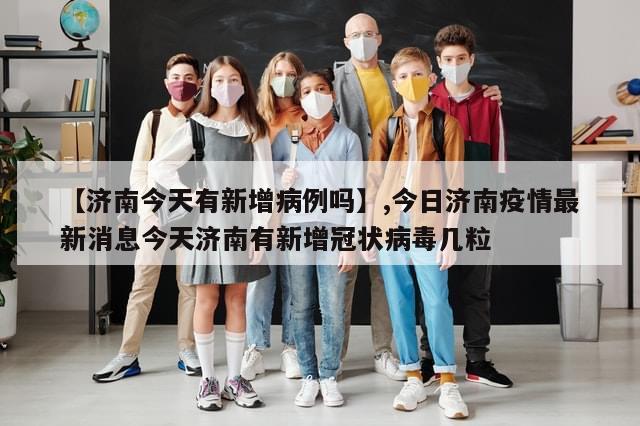【济南今天有新增病例吗】,今日济南疫情最新消息今天济南有新增冠状病毒几粒