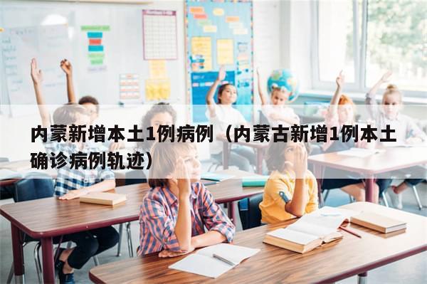 内蒙新增本土1例病例（内蒙古新增1例本土确诊病例轨迹）