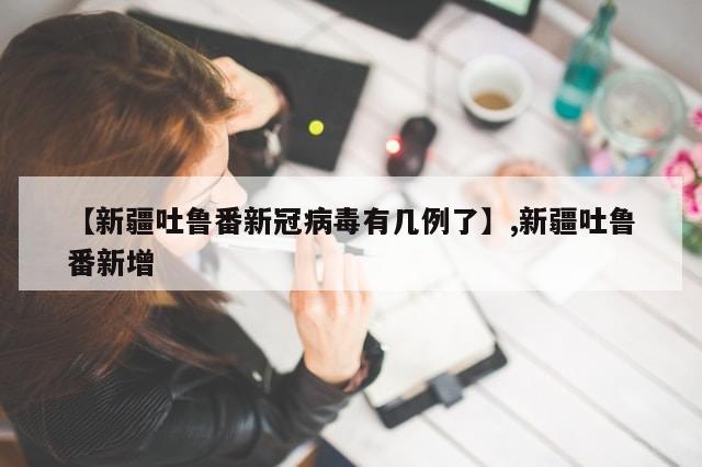 【新疆吐鲁番新冠病毒有几例了】,新疆吐鲁番新增