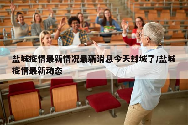 盐城疫情最新情况最新消息今天封城了/盐城疫情最新动态