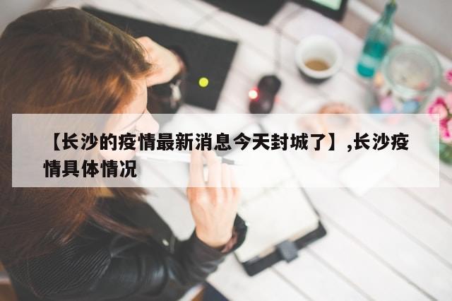 【长沙的疫情最新消息今天封城了】,长沙疫情具体情况