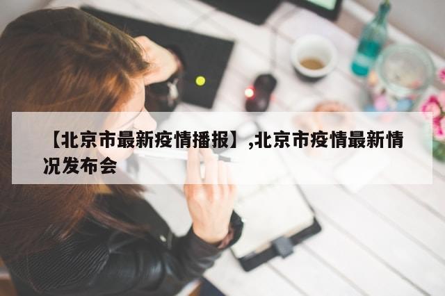 【北京市最新疫情播报】,北京市疫情最新情况发布会