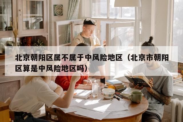 北京朝阳区属不属于中风险地区（北京市朝阳区算是中风险地区吗）