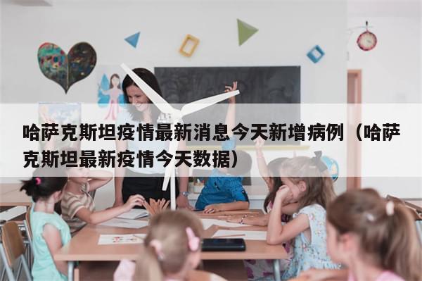 哈萨克斯坦疫情最新消息今天新增病例(哈萨克斯坦最新疫情今天数据)