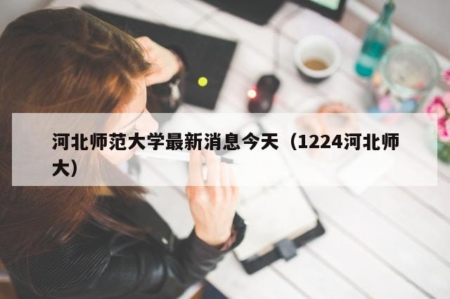 河北师范大学最新消息今天(1224河北师大)